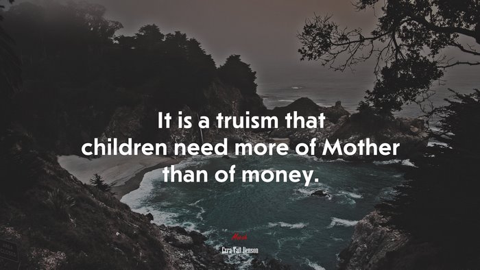 It is a truism that children need more of Mother than of money. | Ezra Taft Benson quote