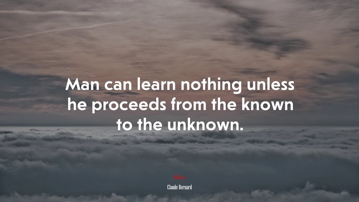 Man can learn nothing unless he proceeds from the known to the unknown. | Claude Bernard quote