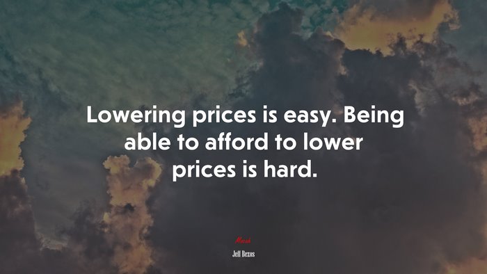 Lowering prices is easy. Being able to afford to lower prices is hard. | Jeff Bezos quote