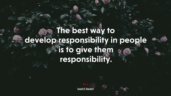 The best way to develop responsibility in people is to give them responsibility. | Kenneth H. Blanchard quote