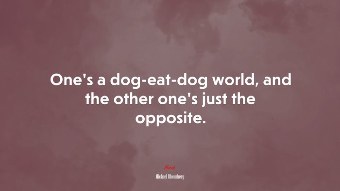 One’s a dog-eat-dog world, and the other one’s just the opposite. | Michael Bloomberg quote