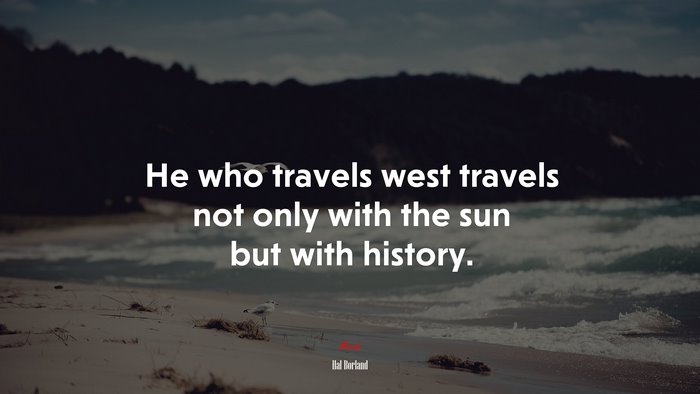 He who travels west travels not only with the sun but with history. | Hal Borland quote