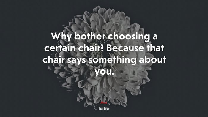 Why bother choosing a certain chair? Because that chair says something about you. | David Bowie quote
