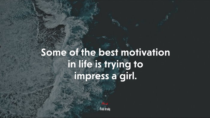 Some of the best motivation in life is trying to impress a girl. | Tom Brady quote