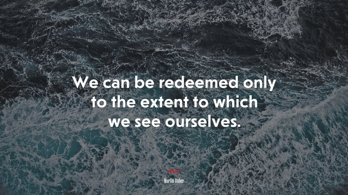 We can be redeemed only to the extent to which we see ourselves. | Martin Buber quote