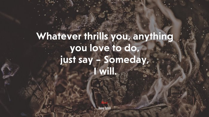 Whatever thrills you, anything you love to do, just say – Someday, I will. | Jimmy Buffett quote