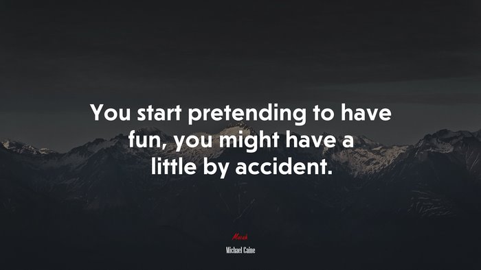 You start pretending to have fun, you might have a little by accident. | Michael Caine quote