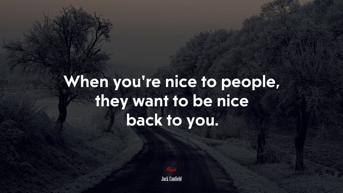 When you’re nice to people, they want to be nice back to you. | Jack Canfield quote