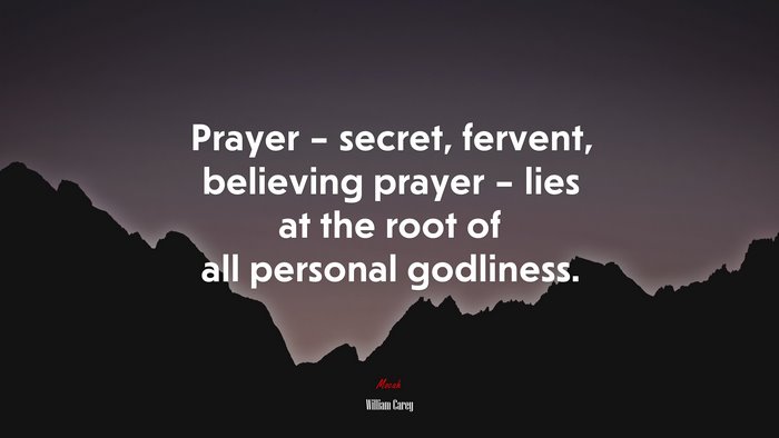 Prayer – secret, fervent, believing prayer – lies at the root of all personal godliness. | William Carey quote