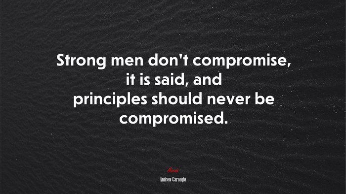 Strong men don’t compromise, it is said, and principles should never be compromised. | Andrew Carnegie quote