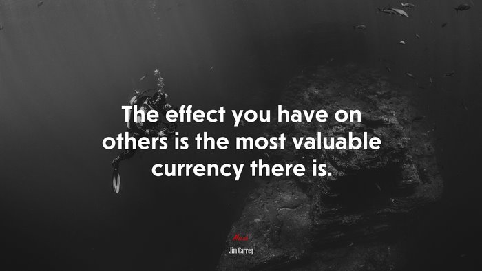 The effect you have on others is the most valuable currency there is. | Jim Carrey quote