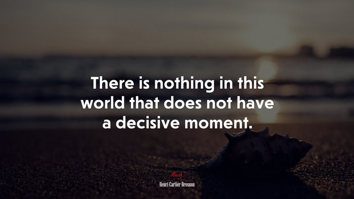 There is nothing in this world that does not have a decisive moment. | Henri Cartier-Bresson quote