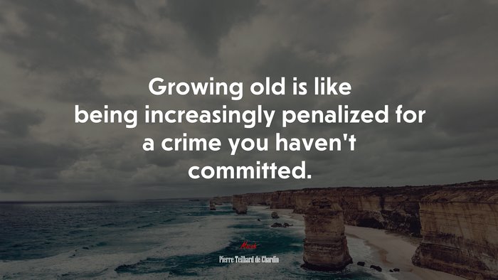 Growing old is like being increasingly penalized for a crime you haven’t committed. | Pierre Teilhard de Chardin quote