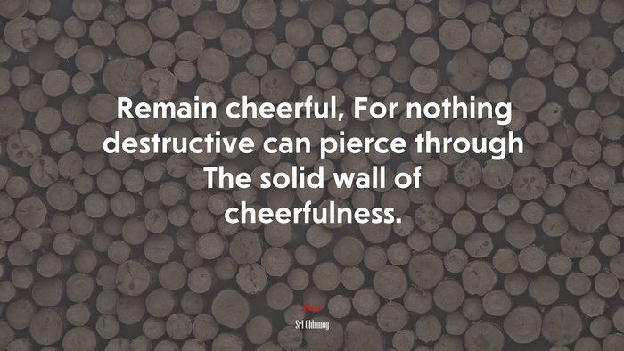 Remain cheerful, For nothing destructive can pierce through The solid wall of cheerfulness. | Sri Chinmoy quote