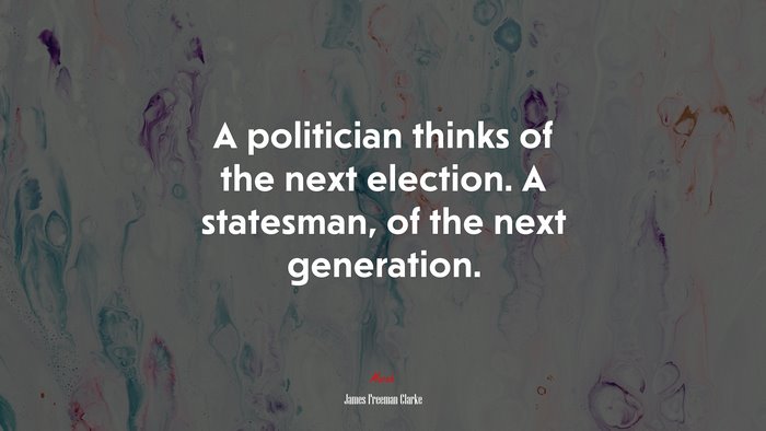 A politician thinks of the next election. A statesman, of the next generation. | James Freeman Clarke quote
