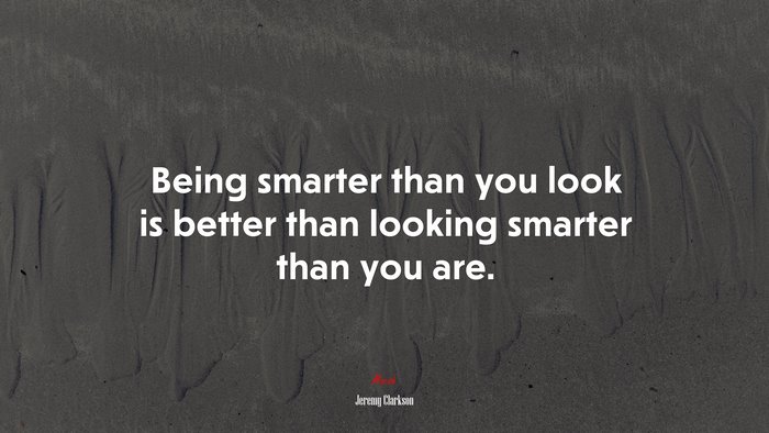 Being smarter than you look is better than looking smarter than you are. | Jeremy Clarkson quote