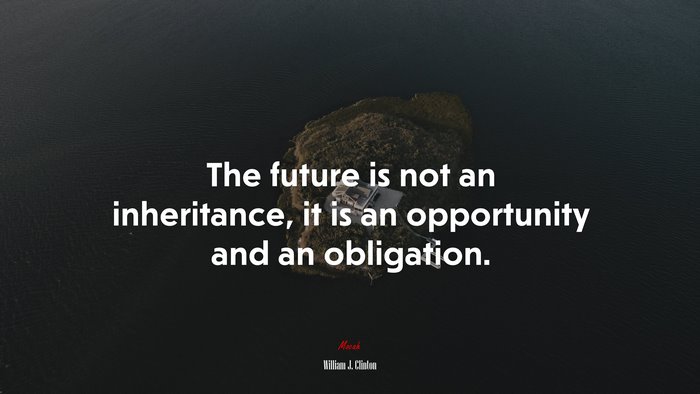 The future is not an inheritance, it is an opportunity and an obligation. | William J. Clinton quote