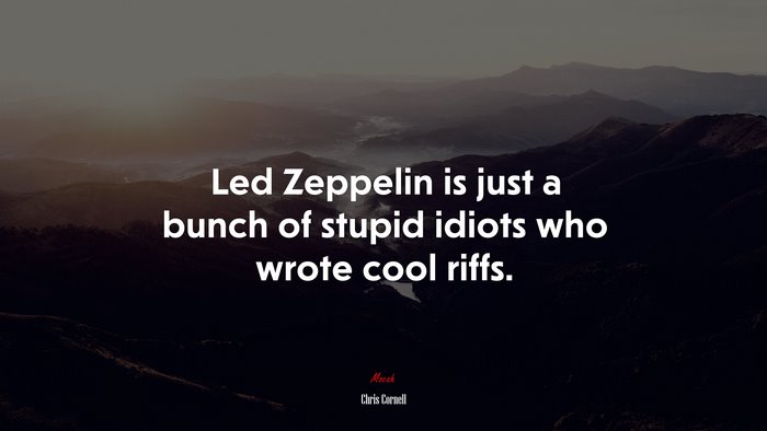 Led Zeppelin is just a bunch of stupid idiots who wrote cool riffs. | Chris Cornell quote