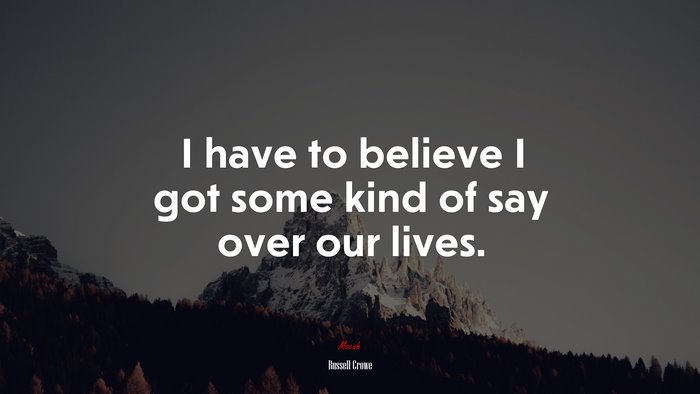 I have to believe I got some kind of say over our lives. | Russell Crowe quote