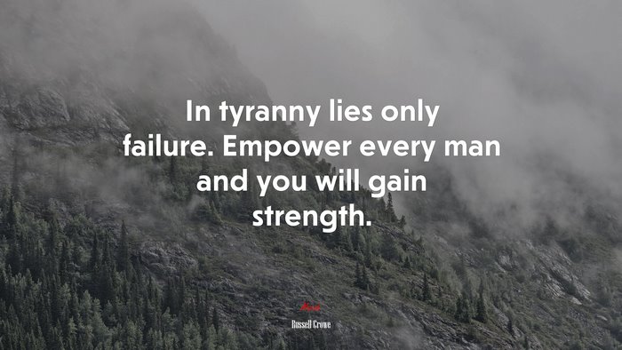 In tyranny lies only failure. Empower every man and you will gain strength. | Russell Crowe quote