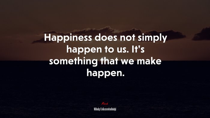 Happiness does not simply happen to us. It’s something that we make happen. | Mihaly Csikszentmihalyi quote