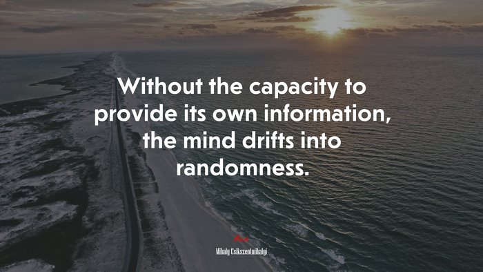 Without the capacity to provide its own information, the mind drifts into randomness. | Mihaly Csikszentmihalyi quote
