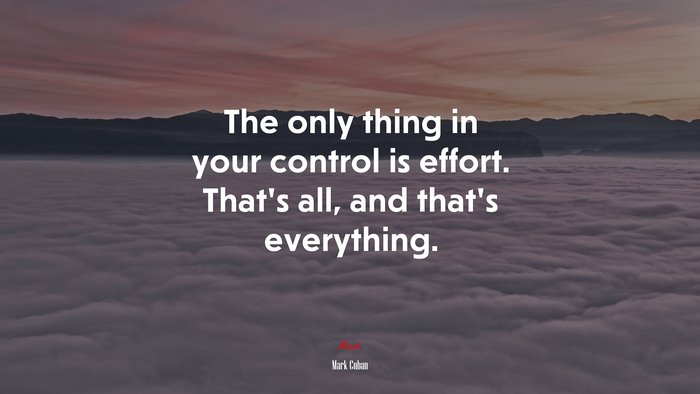 The only thing in your control is effort. That’s all, and that’s everything. | Mark Cuban quote
