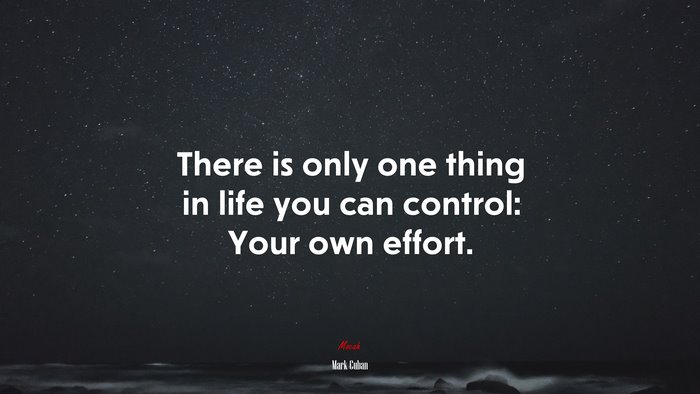 There is only one thing in life you can control: Your own effort. | Mark Cuban quote