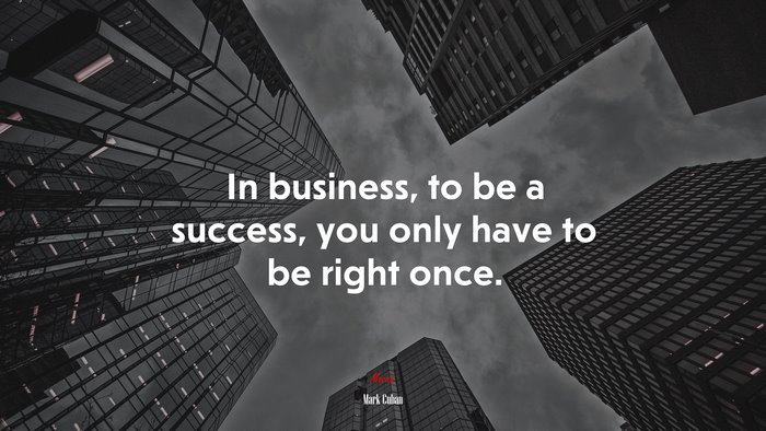 In business, to be a success, you only have to be right once. | Mark Cuban quote