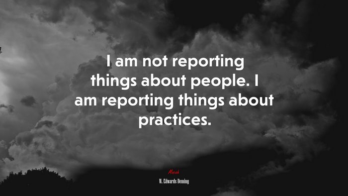 I am not reporting things about people. I am reporting things about practices. | W. Edwards Deming quote