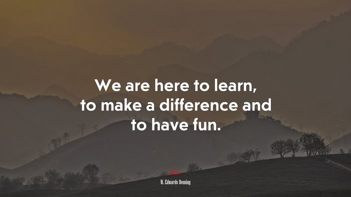 We are here to learn, to make a difference and to have fun. | W. Edwards Deming quote