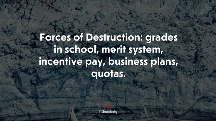Forces of Destruction: grades in school, merit system, incentive pay, business plans, quotas. | W. Edwards Deming quote