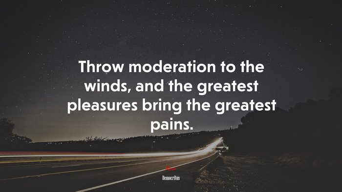 Throw moderation to the winds, and the greatest pleasures bring the greatest pains. | Democritus quote