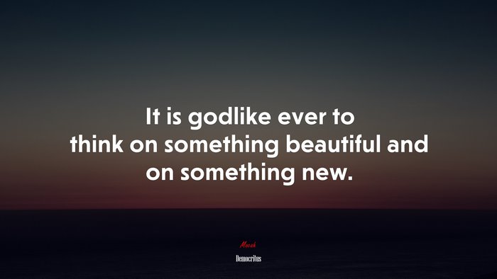 It is godlike ever to think on something beautiful and on something new. | Democritus quote