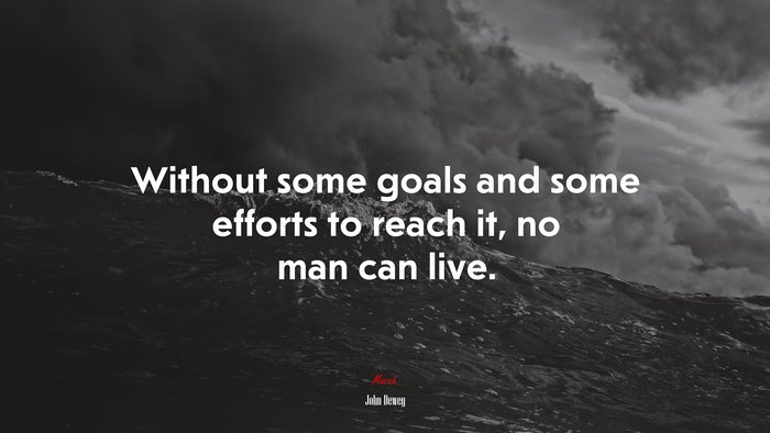 Without some goals and some efforts to reach it, no man can live. | John Dewey quote