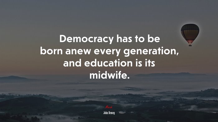 Democracy has to be born anew every generation, and education is its midwife. | John Dewey quote