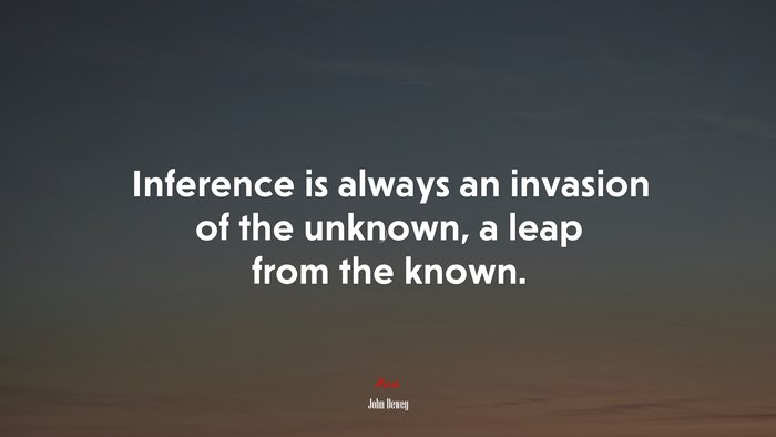 Inference is always an invasion of the unknown, a leap from the known. | John Dewey quote