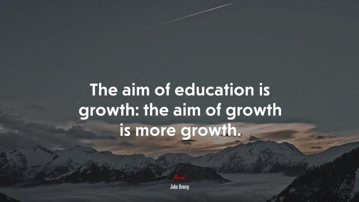 The aim of education is growth: the aim of growth is more growth. | John Dewey quote