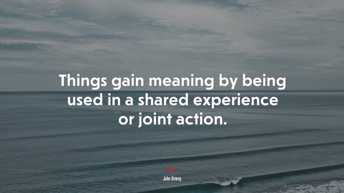 Things gain meaning by being used in a shared experience or joint action. | John Dewey quote