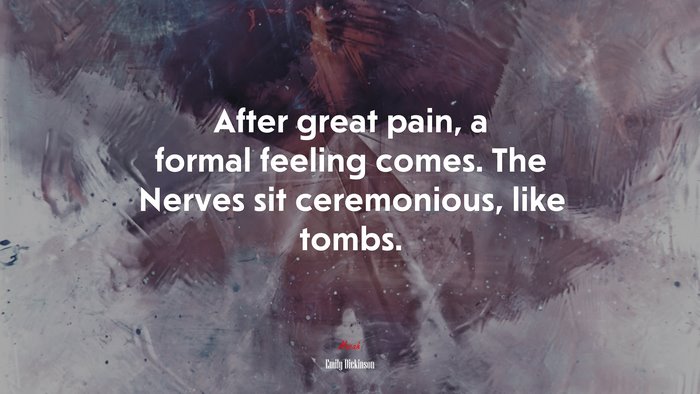 After great pain, a formal feeling comes. The Nerves sit ceremonious, like tombs. | Emily Dickinson quote
