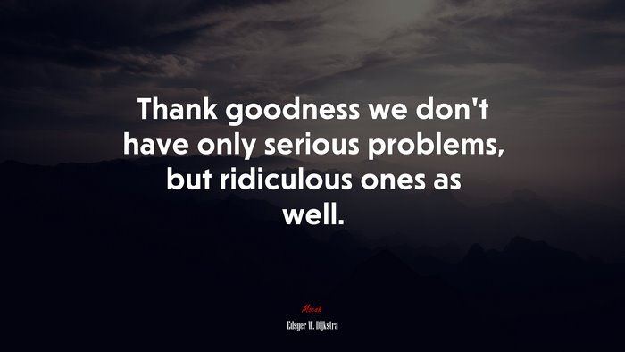 Thank goodness we don’t have only serious problems, but ridiculous ones as well. | Edsger W. Dijkstra quote