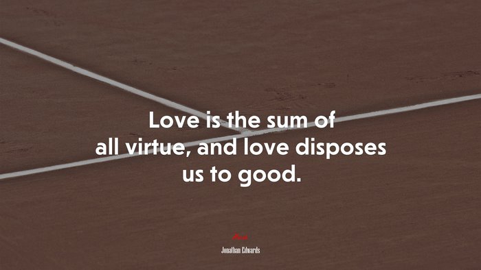 Love is the sum of all virtue, and love disposes us to good. | Jonathan Edwards quote