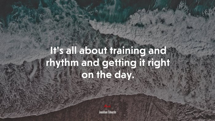 It’s all about training and rhythm and getting it right on the day. | Jonathan Edwards quote