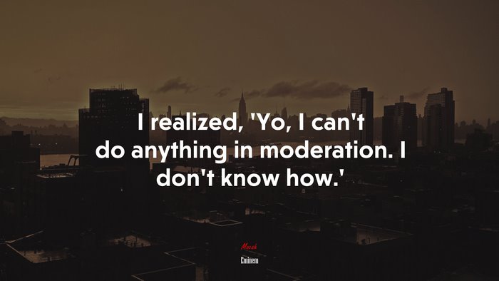 I realized, ‘Yo, I can’t do anything in moderation. I don’t know how.’ | Eminem quote