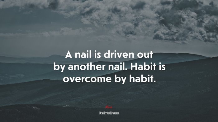 A nail is driven out by another nail. Habit is overcome by habit. | Desiderius Erasmus quote