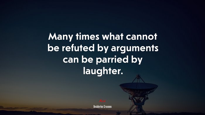 Many times what cannot be refuted by arguments can be parried by laughter. | Desiderius Erasmus quote