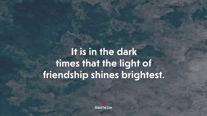 It is in the dark times that the light of friendship shines brightest. | Richard Paul Evans quote