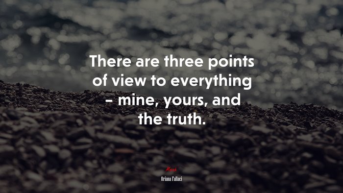 There are three points of view to everything – mine, yours, and the truth. | Oriana Fallaci quote
