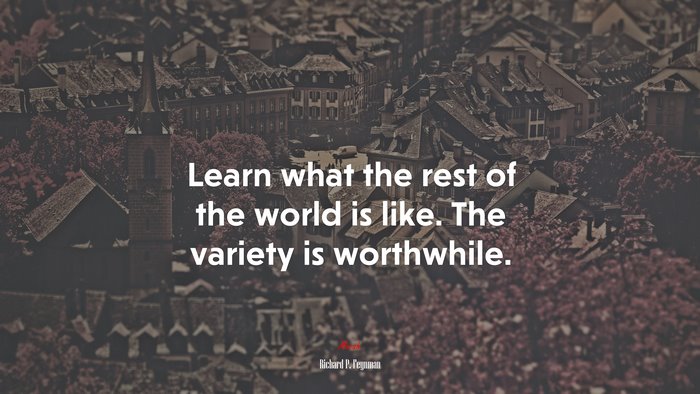 Learn what the rest of the world is like. The variety is worthwhile. | Richard P. Feynman quote