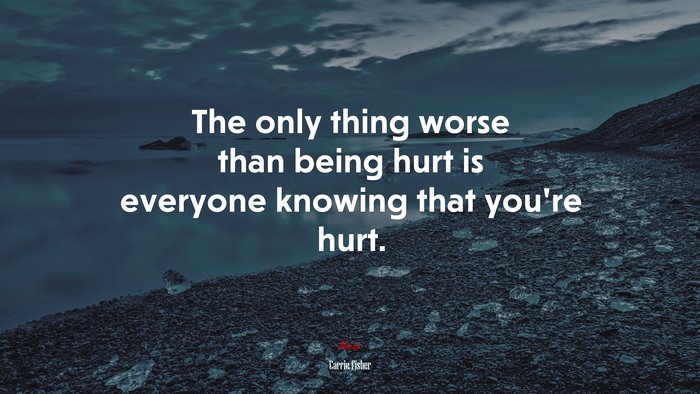 The only thing worse than being hurt is everyone knowing that you’re hurt. | Carrie Fisher quote